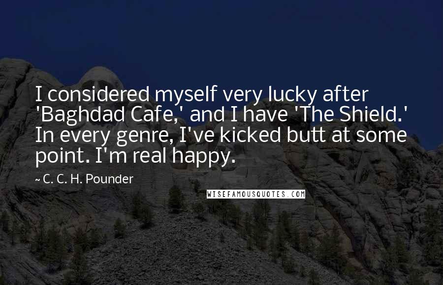 C. C. H. Pounder Quotes: I considered myself very lucky after 'Baghdad Cafe,' and I have 'The Shield.' In every genre, I've kicked butt at some point. I'm real happy.