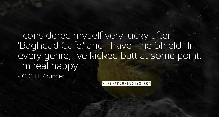 C. C. H. Pounder Quotes: I considered myself very lucky after 'Baghdad Cafe,' and I have 'The Shield.' In every genre, I've kicked butt at some point. I'm real happy.