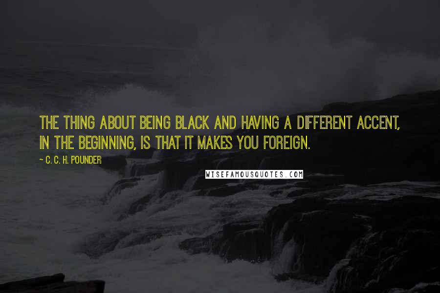 C. C. H. Pounder Quotes: The thing about being black and having a different accent, in the beginning, is that it makes you foreign.