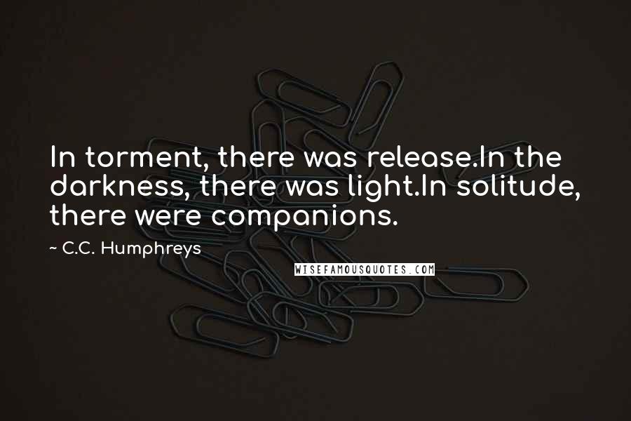 C.C. Humphreys Quotes: In torment, there was release.In the darkness, there was light.In solitude, there were companions.