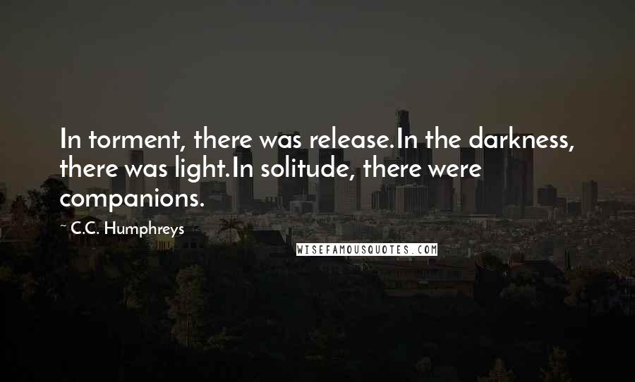 C.C. Humphreys Quotes: In torment, there was release.In the darkness, there was light.In solitude, there were companions.