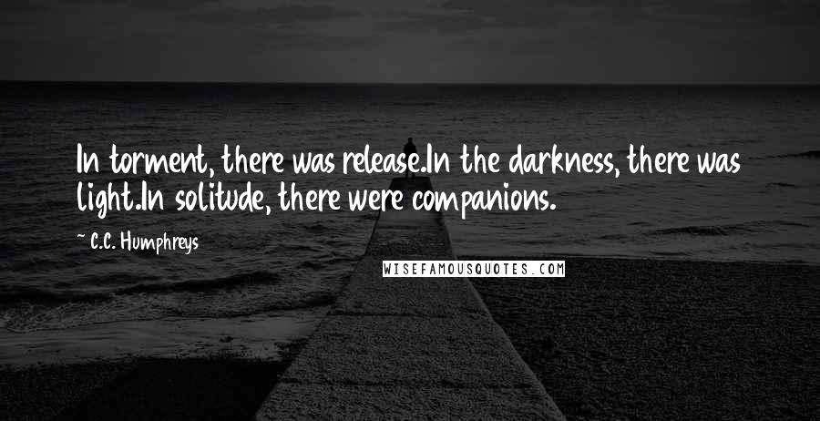 C.C. Humphreys Quotes: In torment, there was release.In the darkness, there was light.In solitude, there were companions.