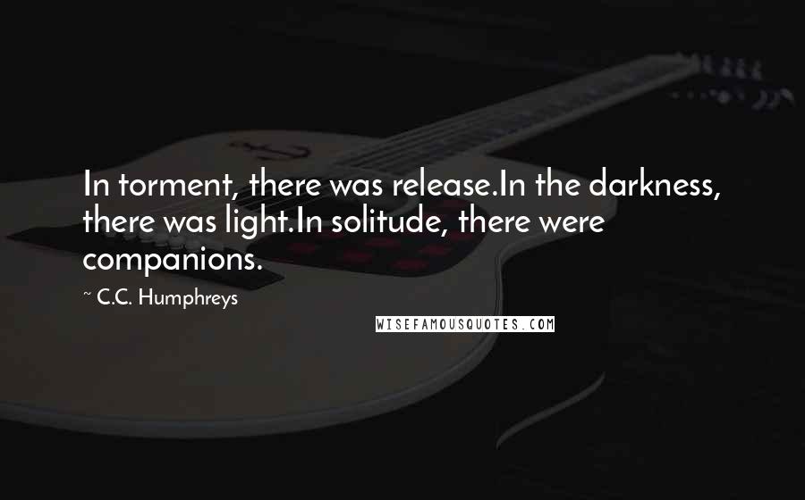 C.C. Humphreys Quotes: In torment, there was release.In the darkness, there was light.In solitude, there were companions.
