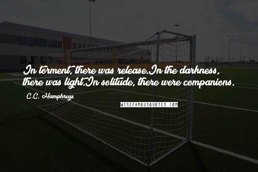 C.C. Humphreys Quotes: In torment, there was release.In the darkness, there was light.In solitude, there were companions.