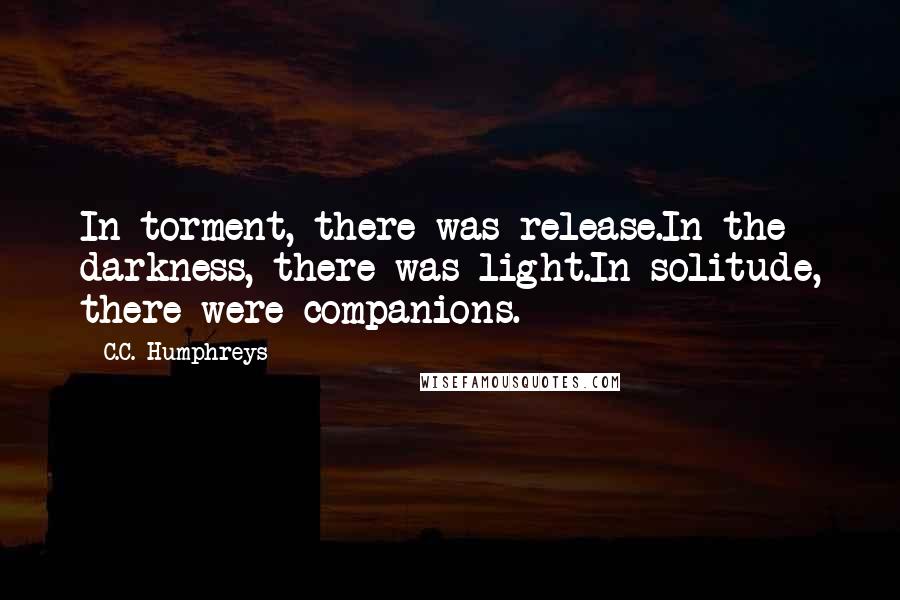 C.C. Humphreys Quotes: In torment, there was release.In the darkness, there was light.In solitude, there were companions.