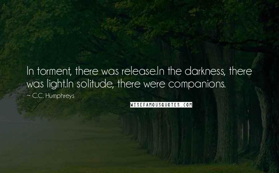 C.C. Humphreys Quotes: In torment, there was release.In the darkness, there was light.In solitude, there were companions.