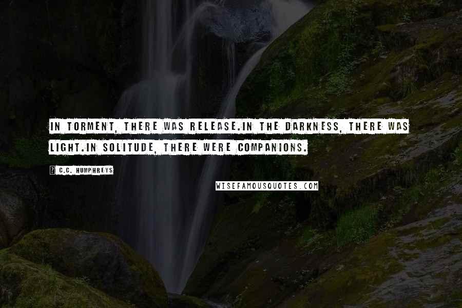 C.C. Humphreys Quotes: In torment, there was release.In the darkness, there was light.In solitude, there were companions.