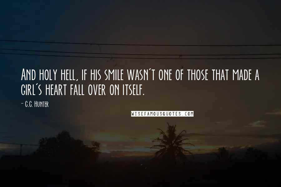 C.C. Hunter Quotes: And holy hell, if his smile wasn't one of those that made a girl's heart fall over on itself.