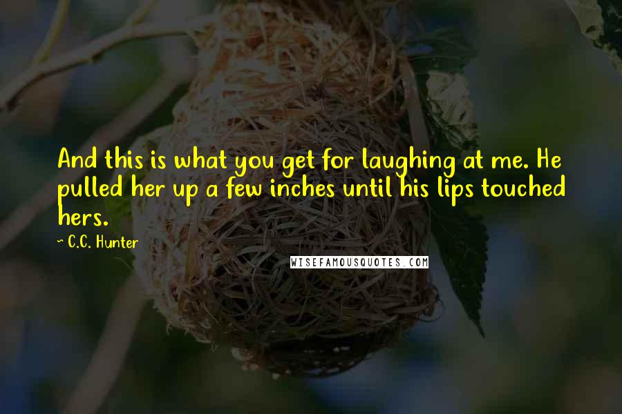 C.C. Hunter Quotes: And this is what you get for laughing at me. He pulled her up a few inches until his lips touched hers.