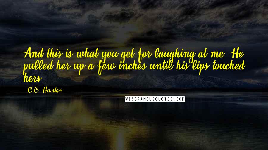 C.C. Hunter Quotes: And this is what you get for laughing at me. He pulled her up a few inches until his lips touched hers.