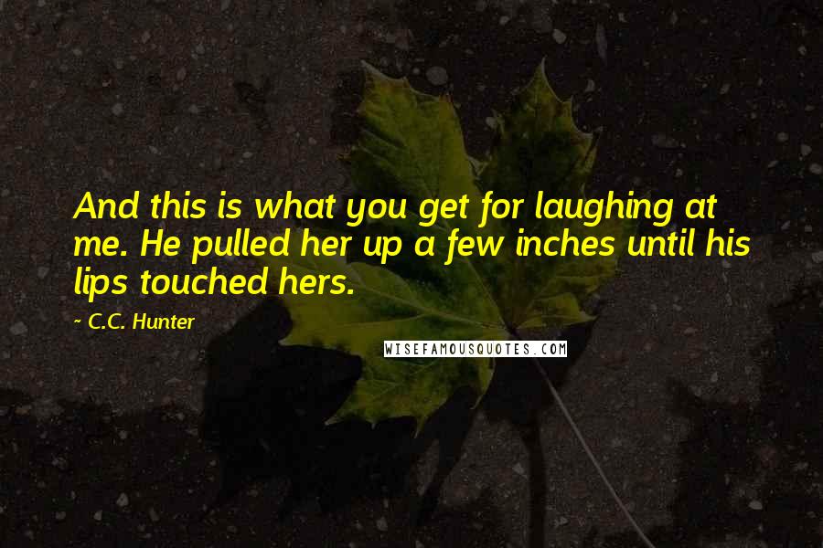 C.C. Hunter Quotes: And this is what you get for laughing at me. He pulled her up a few inches until his lips touched hers.