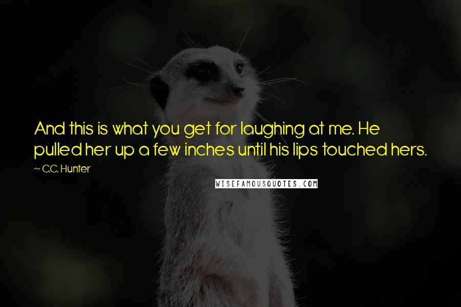 C.C. Hunter Quotes: And this is what you get for laughing at me. He pulled her up a few inches until his lips touched hers.