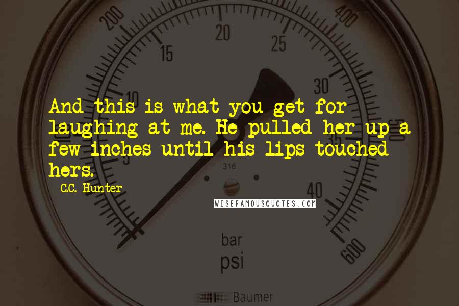 C.C. Hunter Quotes: And this is what you get for laughing at me. He pulled her up a few inches until his lips touched hers.