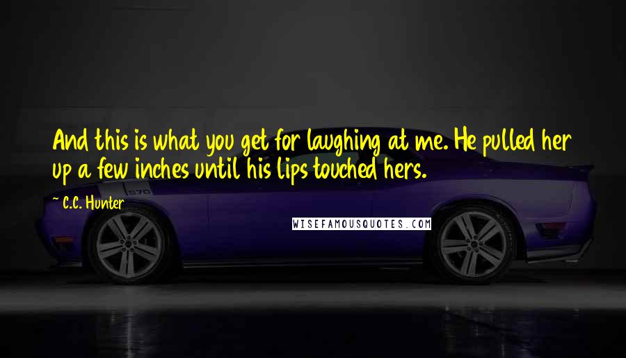 C.C. Hunter Quotes: And this is what you get for laughing at me. He pulled her up a few inches until his lips touched hers.