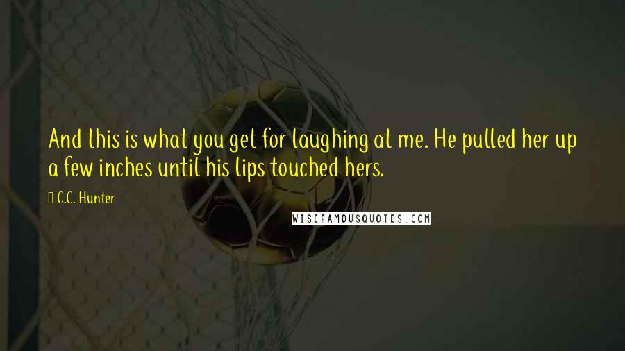 C.C. Hunter Quotes: And this is what you get for laughing at me. He pulled her up a few inches until his lips touched hers.