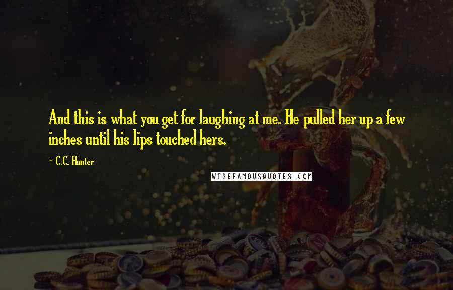 C.C. Hunter Quotes: And this is what you get for laughing at me. He pulled her up a few inches until his lips touched hers.