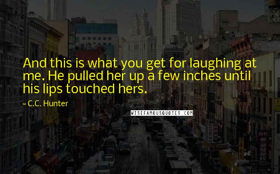 C.C. Hunter Quotes: And this is what you get for laughing at me. He pulled her up a few inches until his lips touched hers.
