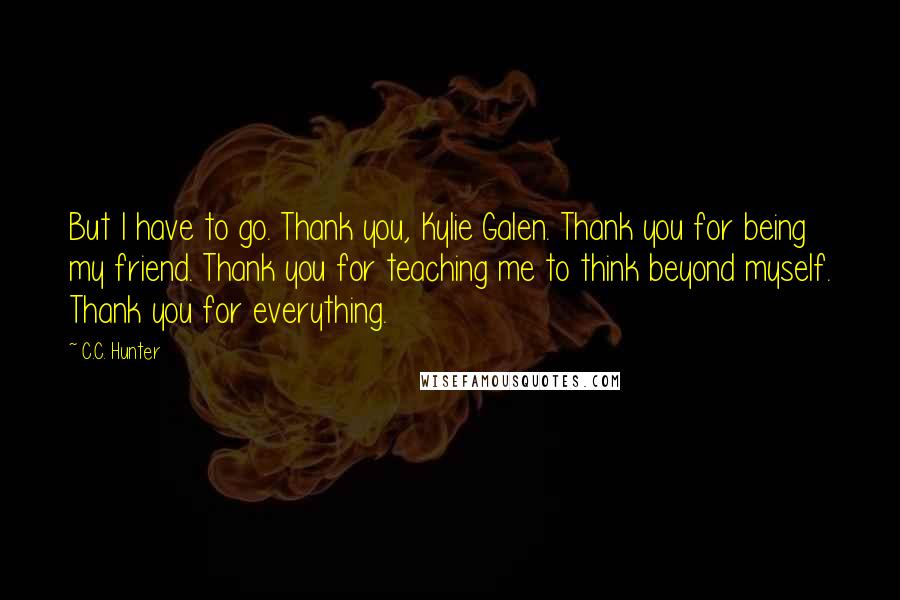 C.C. Hunter Quotes: But I have to go. Thank you, Kylie Galen. Thank you for being my friend. Thank you for teaching me to think beyond myself. Thank you for everything.