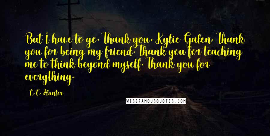 C.C. Hunter Quotes: But I have to go. Thank you, Kylie Galen. Thank you for being my friend. Thank you for teaching me to think beyond myself. Thank you for everything.