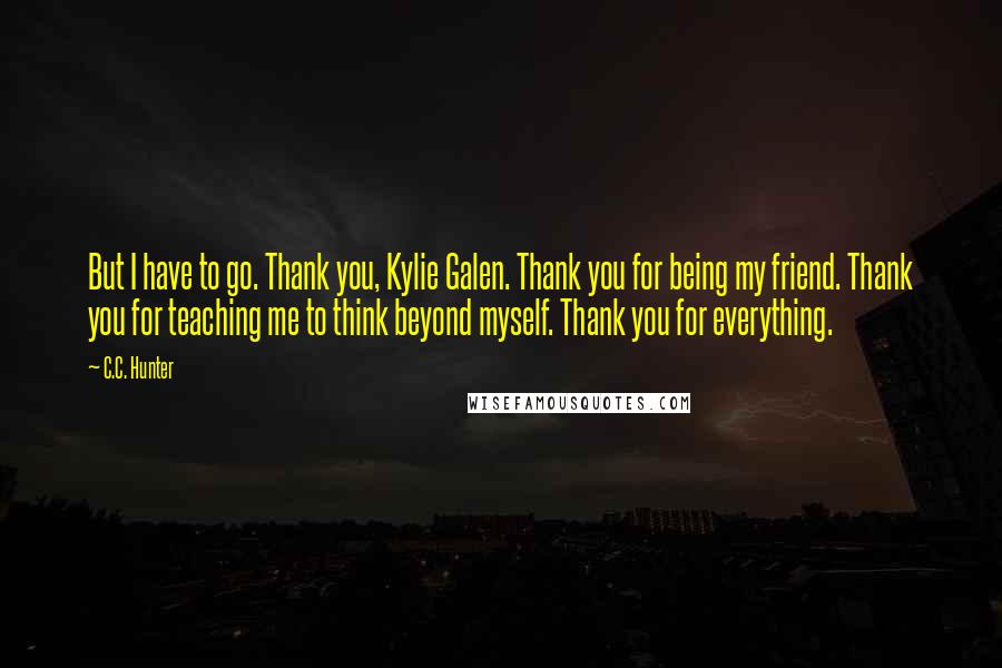 C.C. Hunter Quotes: But I have to go. Thank you, Kylie Galen. Thank you for being my friend. Thank you for teaching me to think beyond myself. Thank you for everything.