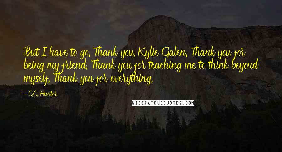 C.C. Hunter Quotes: But I have to go. Thank you, Kylie Galen. Thank you for being my friend. Thank you for teaching me to think beyond myself. Thank you for everything.