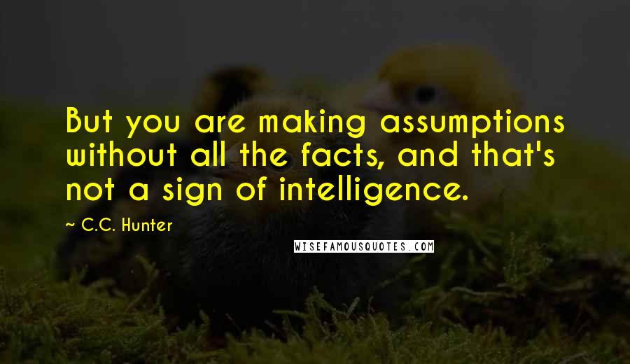 C.C. Hunter Quotes: But you are making assumptions without all the facts, and that's not a sign of intelligence.