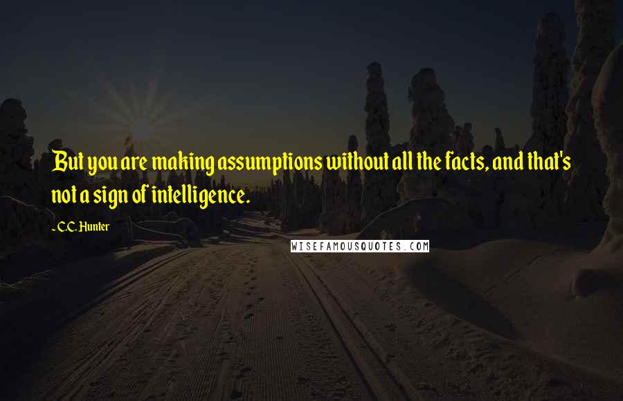 C.C. Hunter Quotes: But you are making assumptions without all the facts, and that's not a sign of intelligence.