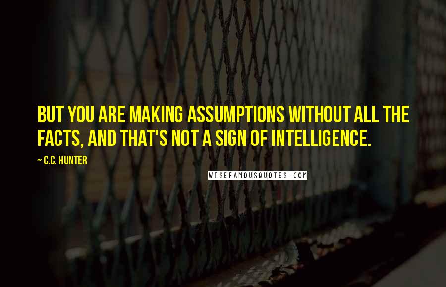 C.C. Hunter Quotes: But you are making assumptions without all the facts, and that's not a sign of intelligence.