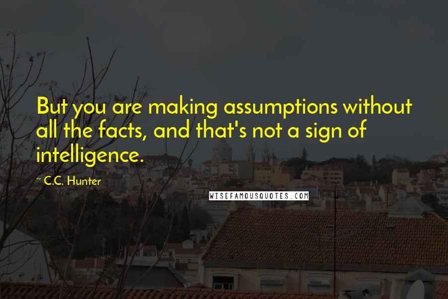 C.C. Hunter Quotes: But you are making assumptions without all the facts, and that's not a sign of intelligence.