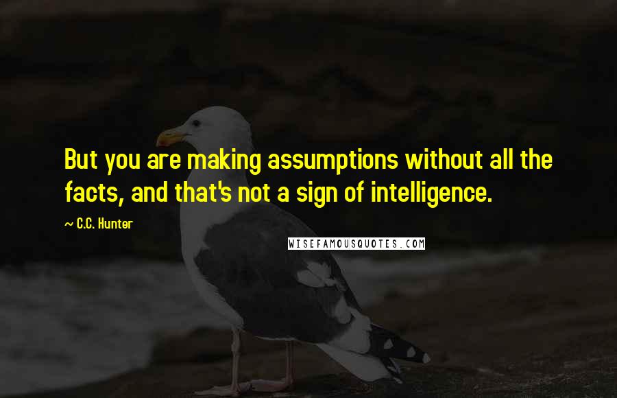 C.C. Hunter Quotes: But you are making assumptions without all the facts, and that's not a sign of intelligence.