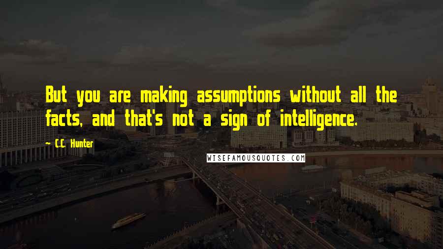 C.C. Hunter Quotes: But you are making assumptions without all the facts, and that's not a sign of intelligence.