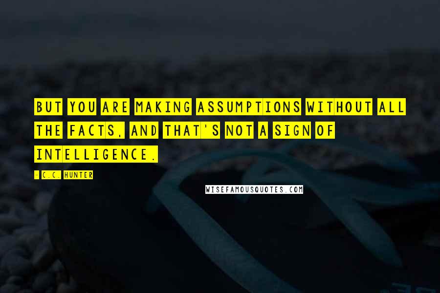 C.C. Hunter Quotes: But you are making assumptions without all the facts, and that's not a sign of intelligence.