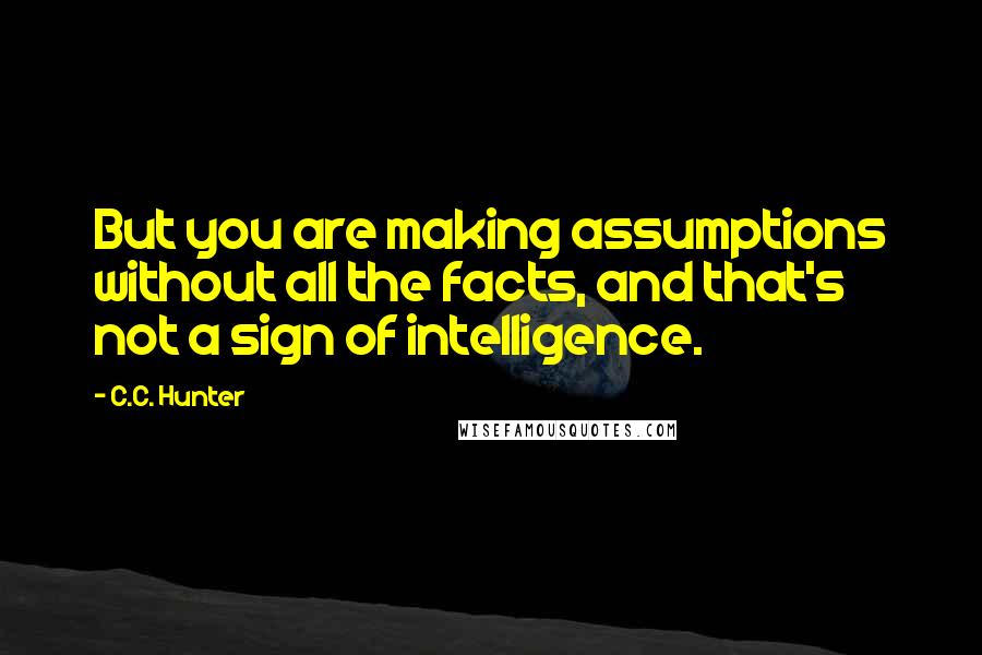 C.C. Hunter Quotes: But you are making assumptions without all the facts, and that's not a sign of intelligence.