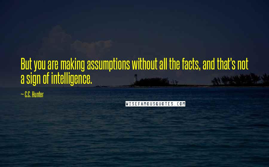 C.C. Hunter Quotes: But you are making assumptions without all the facts, and that's not a sign of intelligence.