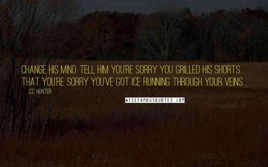 C.C. Hunter Quotes: Change his mind. Tell him you're sorry you grilled his shorts. That you're sorry you've got ice running through your veins .