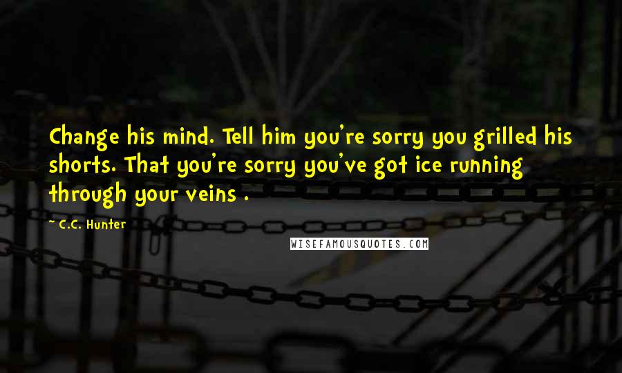 C.C. Hunter Quotes: Change his mind. Tell him you're sorry you grilled his shorts. That you're sorry you've got ice running through your veins .