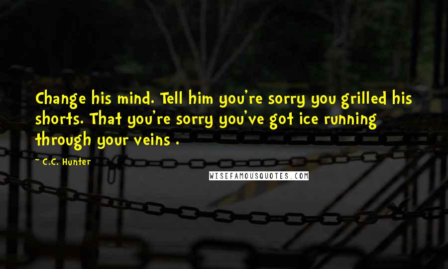 C.C. Hunter Quotes: Change his mind. Tell him you're sorry you grilled his shorts. That you're sorry you've got ice running through your veins .