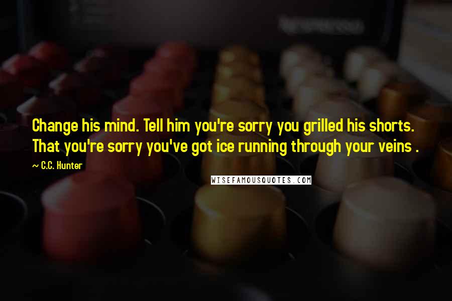 C.C. Hunter Quotes: Change his mind. Tell him you're sorry you grilled his shorts. That you're sorry you've got ice running through your veins .