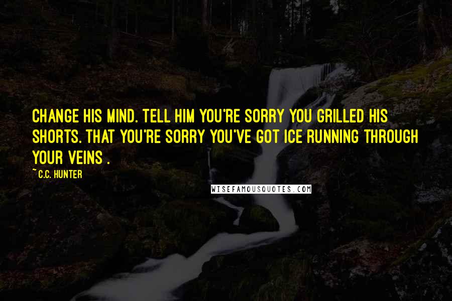 C.C. Hunter Quotes: Change his mind. Tell him you're sorry you grilled his shorts. That you're sorry you've got ice running through your veins .