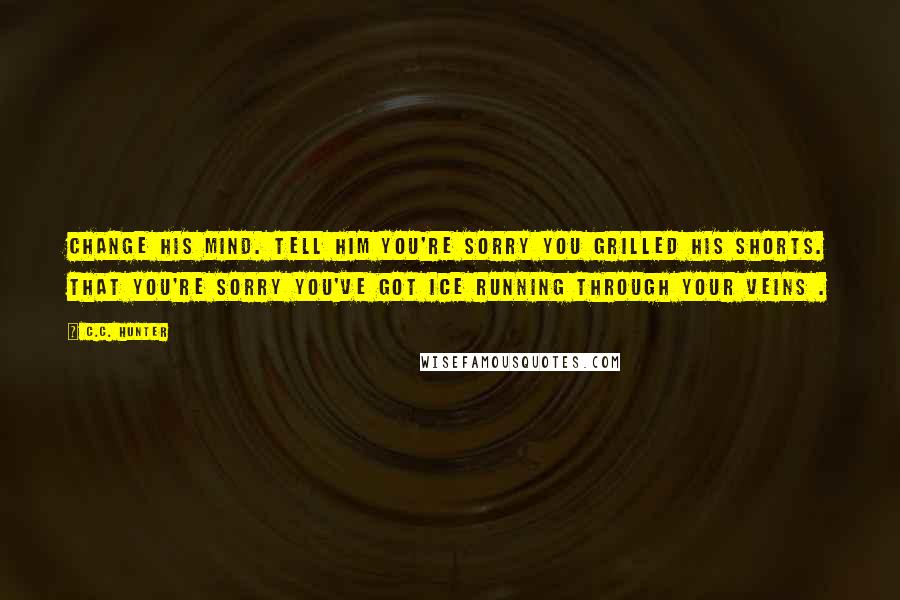 C.C. Hunter Quotes: Change his mind. Tell him you're sorry you grilled his shorts. That you're sorry you've got ice running through your veins .