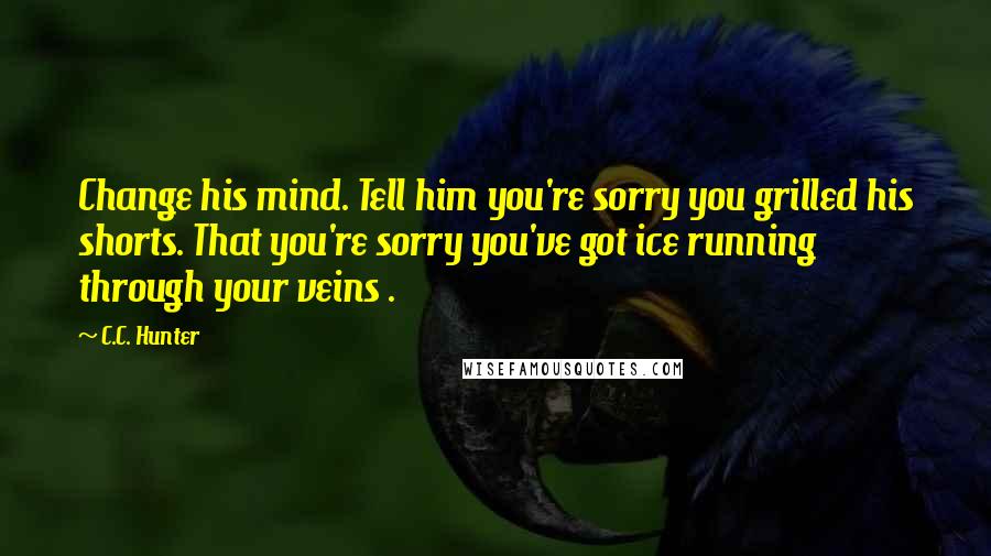 C.C. Hunter Quotes: Change his mind. Tell him you're sorry you grilled his shorts. That you're sorry you've got ice running through your veins .