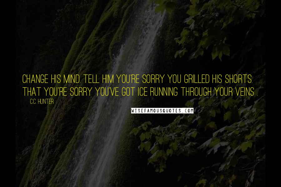 C.C. Hunter Quotes: Change his mind. Tell him you're sorry you grilled his shorts. That you're sorry you've got ice running through your veins .