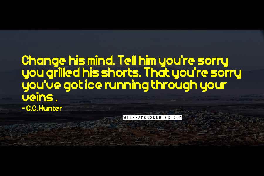 C.C. Hunter Quotes: Change his mind. Tell him you're sorry you grilled his shorts. That you're sorry you've got ice running through your veins .