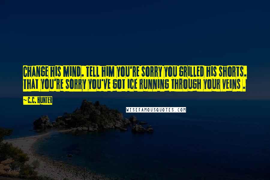 C.C. Hunter Quotes: Change his mind. Tell him you're sorry you grilled his shorts. That you're sorry you've got ice running through your veins .