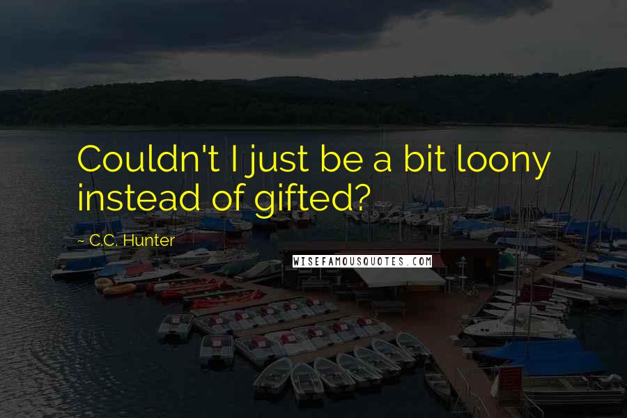 C.C. Hunter Quotes: Couldn't I just be a bit loony instead of gifted?