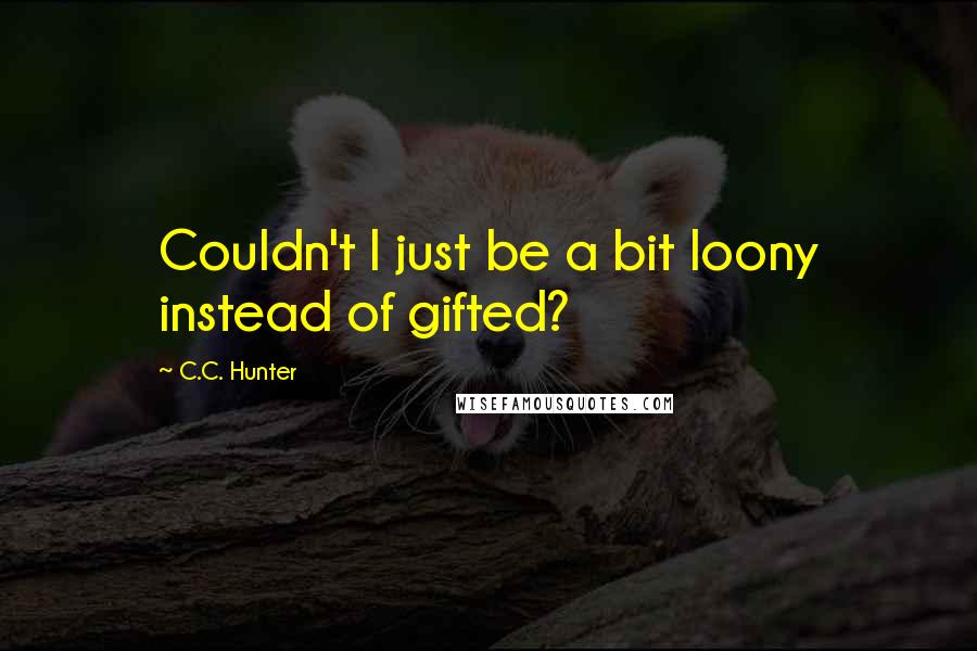 C.C. Hunter Quotes: Couldn't I just be a bit loony instead of gifted?