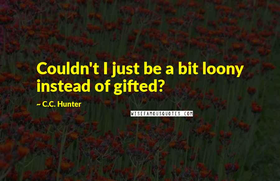 C.C. Hunter Quotes: Couldn't I just be a bit loony instead of gifted?