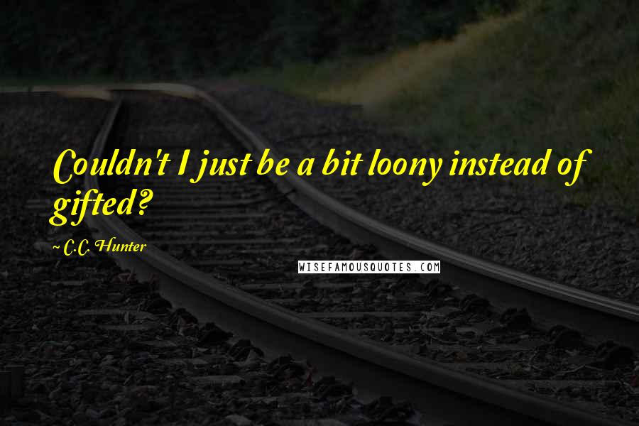 C.C. Hunter Quotes: Couldn't I just be a bit loony instead of gifted?