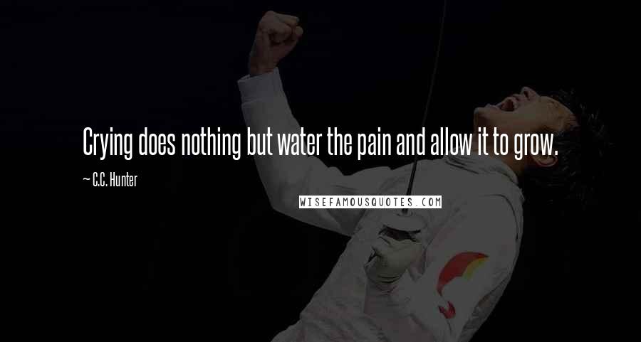 C.C. Hunter Quotes: Crying does nothing but water the pain and allow it to grow.