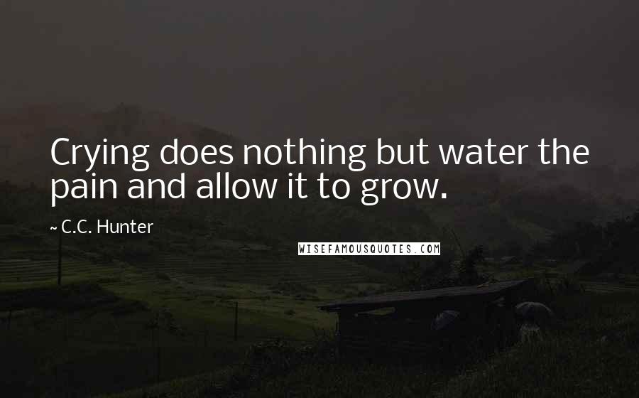 C.C. Hunter Quotes: Crying does nothing but water the pain and allow it to grow.